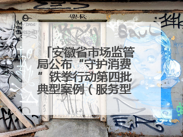 安徽省市场监管局公布“守护消费”铁拳行动第四批典型案例（服务型执法专刊）